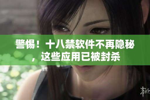 警惕！十八禁软件不再隐秘，这些应用已被封杀