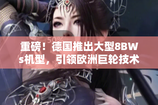 重磅！德国推出大型8BWs机型，引领欧洲巨轮技术潮流。