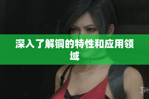 深入了解铜的特性和应用领域