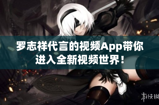罗志祥代言的视频App带你进入全新视频世界！