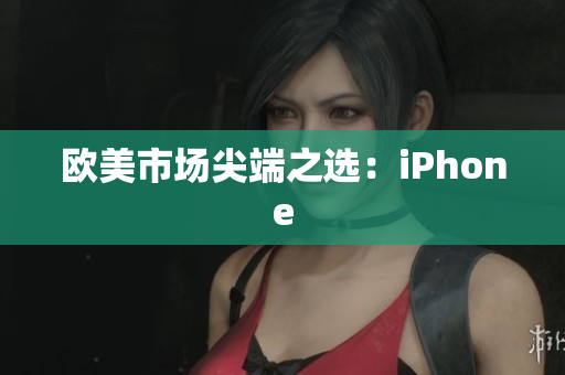 欧美市场尖端之选：iPhone