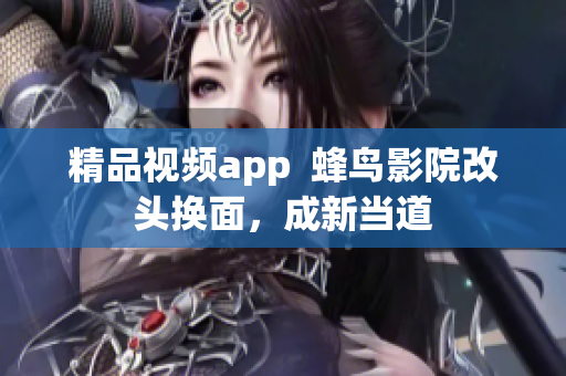 精品视频app  蜂鸟影院改头换面，成新当道