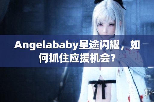 Angelababy星途闪耀，如何抓住应援机会？