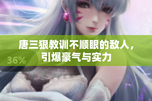 唐三狠教训不顺眼的敌人，引爆豪气与实力