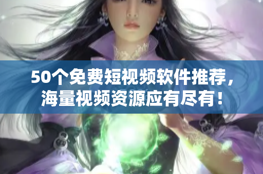 50个免费短视频软件推荐，海量视频资源应有尽有！