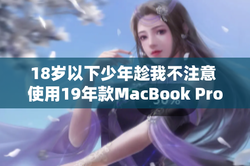 18岁以下少年趁我不注意 使用19年款MacBook Pro