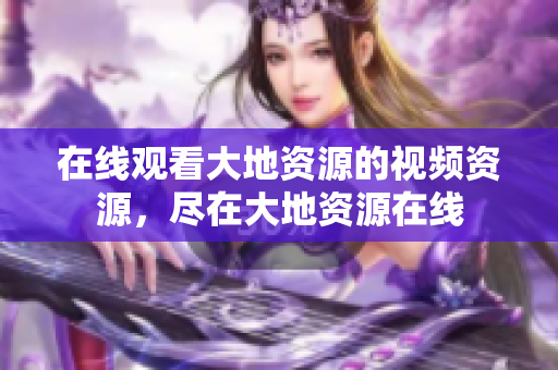 在线观看大地资源的视频资源，尽在大地资源在线