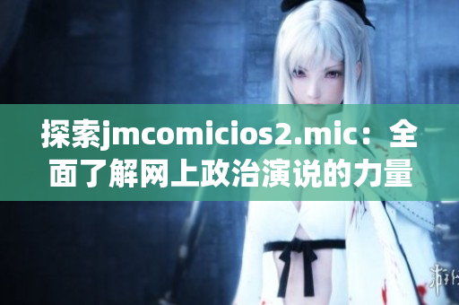 探索jmcomicios2.mic：全面了解网上政治演说的力量