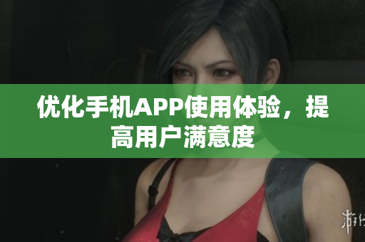 优化手机APP使用体验，提高用户满意度