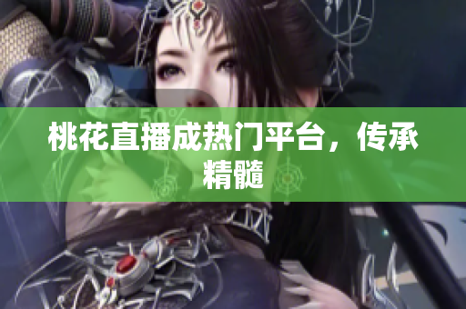 桃花直播成热门平台，传承精髓