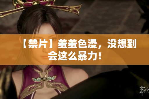 【禁片】羞羞色漫，没想到会这么暴力！