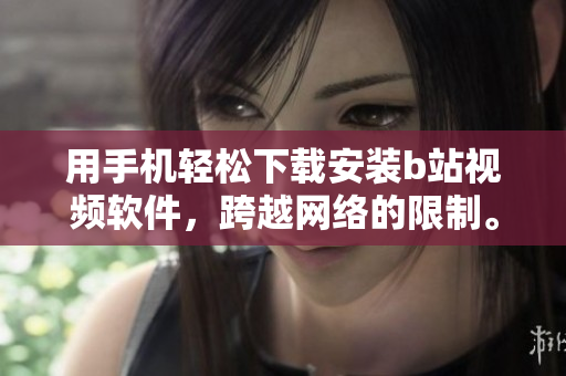 用手机轻松下载安装b站视频软件，跨越网络的限制。