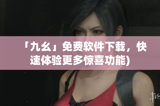 「九幺」免费软件下载，快速体验更多惊喜功能)