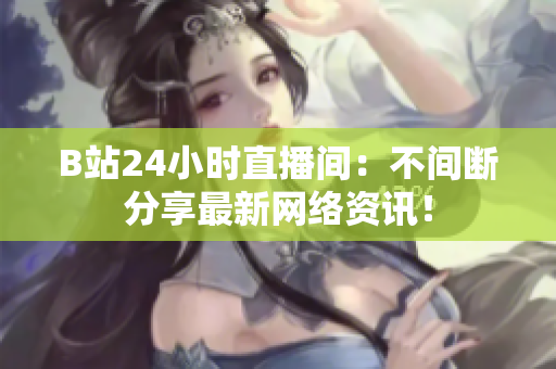 B站24小时直播间：不间断分享最新网络资讯！