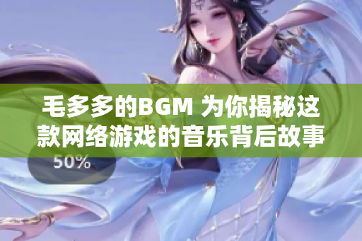 毛多多的BGM 为你揭秘这款网络游戏的音乐背后故事