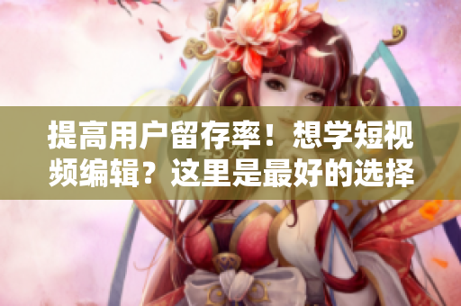 提高用户留存率！想学短视频编辑？这里是最好的选择