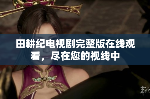 田耕纪电视剧完整版在线观看，尽在您的视线中