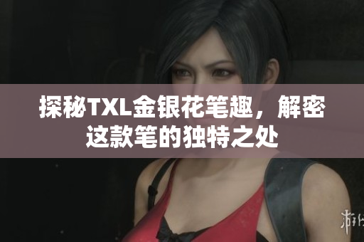 探秘TXL金银花笔趣，解密这款笔的独特之处