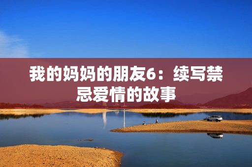 我的妈妈的朋友6：续写禁忌爱情的故事
