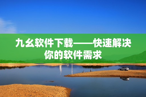 九幺软件下载——快速解决你的软件需求