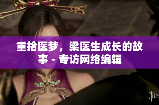 重拾医梦，梁医生成长的故事 - 专访网络编辑