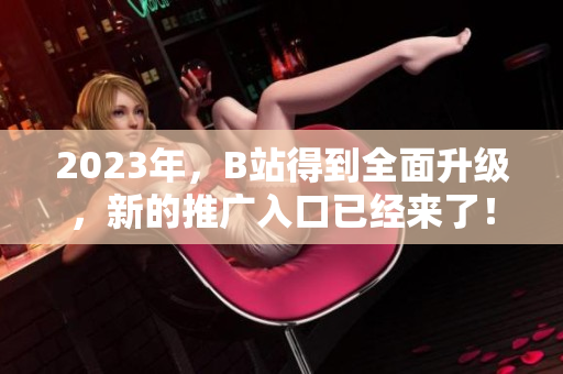 2023年，B站得到全面升级，新的推广入口已经来了！