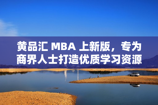黄品汇 MBA 上新版，专为商界人士打造优质学习资源