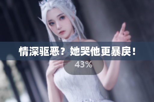 情深驱恶？她哭他更暴戾！