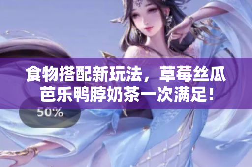 食物搭配新玩法，草莓丝瓜芭乐鸭脖奶茶一次满足！