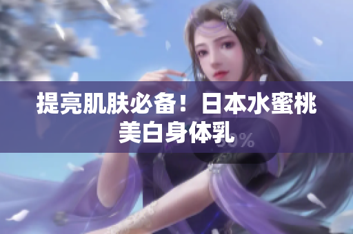 提亮肌肤必备！日本水蜜桃美白身体乳