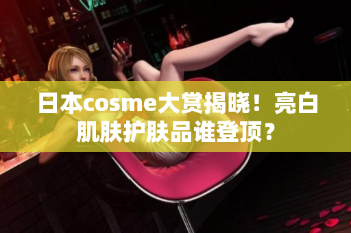 日本cosme大赏揭晓！亮白肌肤护肤品谁登顶？