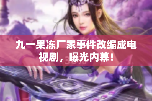 九一果冻厂家事件改编成电视剧，曝光内幕！