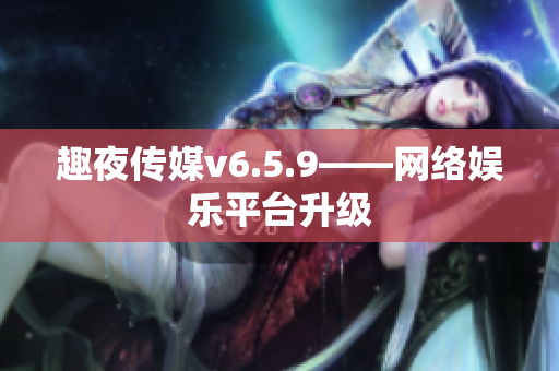 趣夜传媒v6.5.9——网络娱乐平台升级