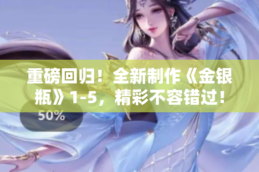 重磅回归！全新制作《金银瓶》1-5，精彩不容错过！