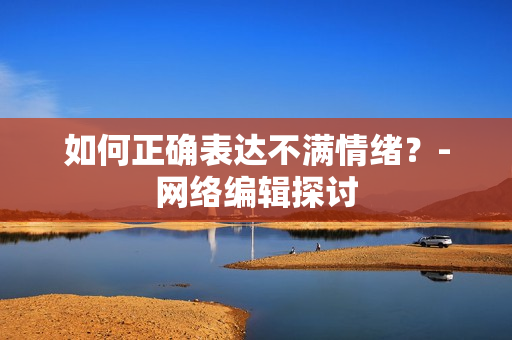 如何正确表达不满情绪？-网络编辑探讨