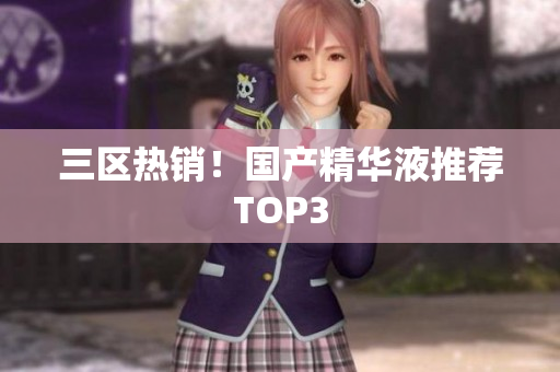 三区热销！国产精华液推荐TOP3