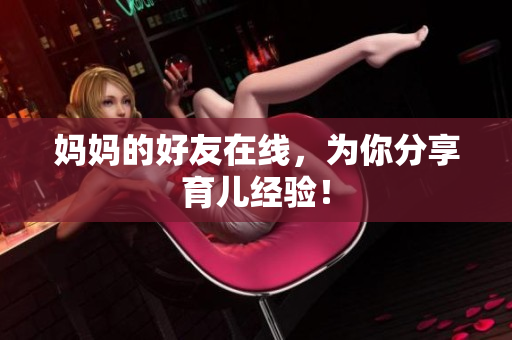 妈妈的好友在线，为你分享育儿经验！