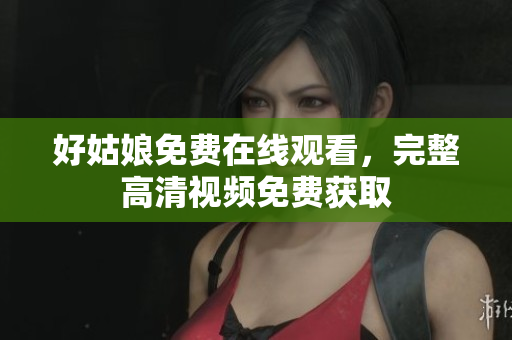 好姑娘免费在线观看，完整高清视频免费获取