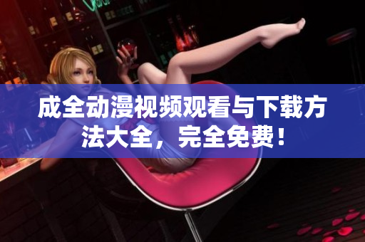 成全动漫视频观看与下载方法大全，完全免费！