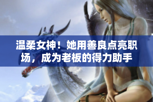 温柔女神！她用善良点亮职场，成为老板的得力助手