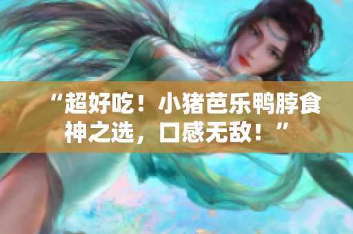 “超好吃！小猪芭乐鸭脖食神之选，口感无敌！”