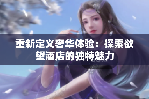 重新定义奢华体验：探索欲望酒店的独特魅力