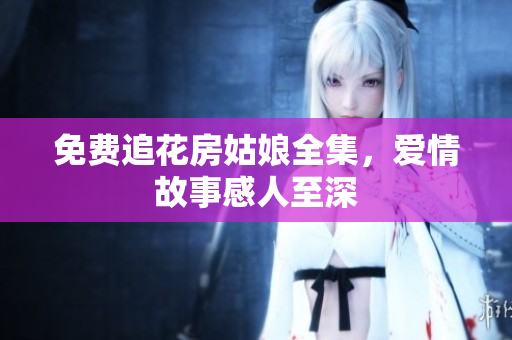 免费追花房姑娘全集，爱情故事感人至深