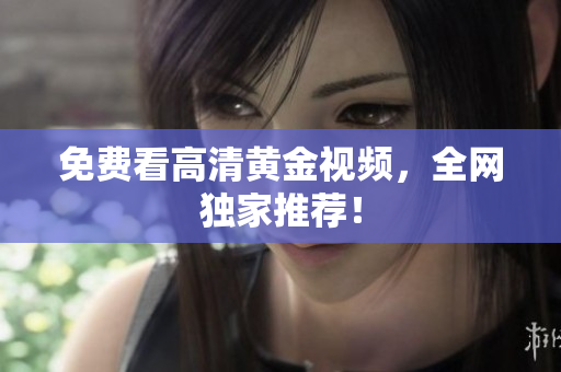 免费看高清黄金视频，全网独家推荐！