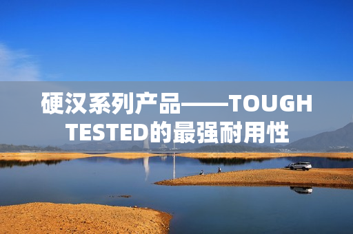 硬汉系列产品——TOUGHTESTED的最强耐用性