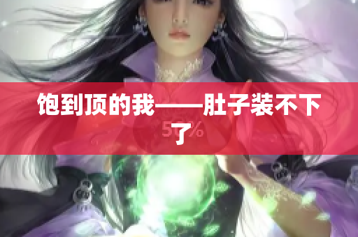 饱到顶的我——肚子装不下了