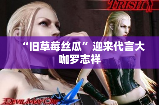 “旧草莓丝瓜”迎来代言大咖罗志祥