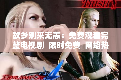 故乡别来无恙：免费观看完整电视剧  限时免费  网络热播
