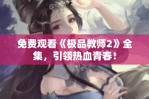 免费观看《极品教师2》全集，引领热血青春！