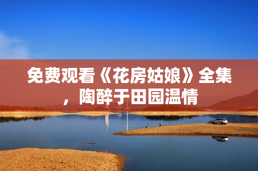 免费观看《花房姑娘》全集，陶醉于田园温情